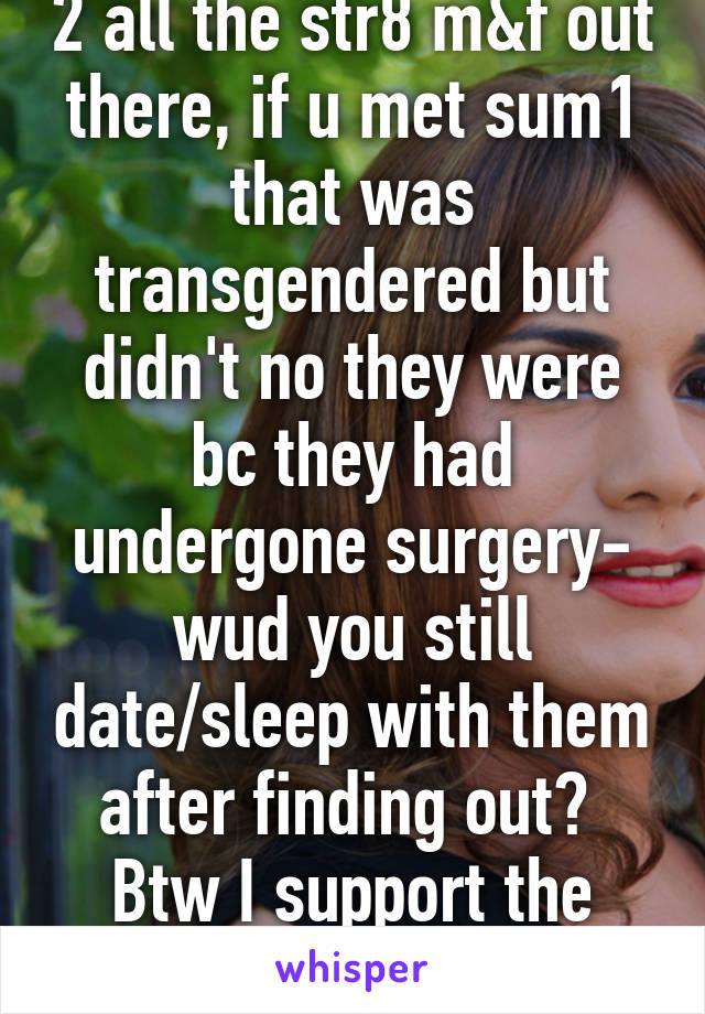 2 all the str8 m&f out there, if u met sum1 that was transgendered but didn't no they were bc they had undergone surgery- wud you still date/sleep with them after finding out?  Btw I support the LGBTQ community! 