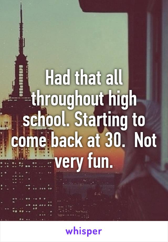 Had that all throughout high school. Starting to come back at 30.  Not very fun.