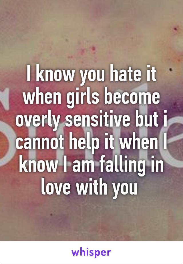 I know you hate it when girls become overly sensitive but i cannot help it when I know I am falling in love with you 