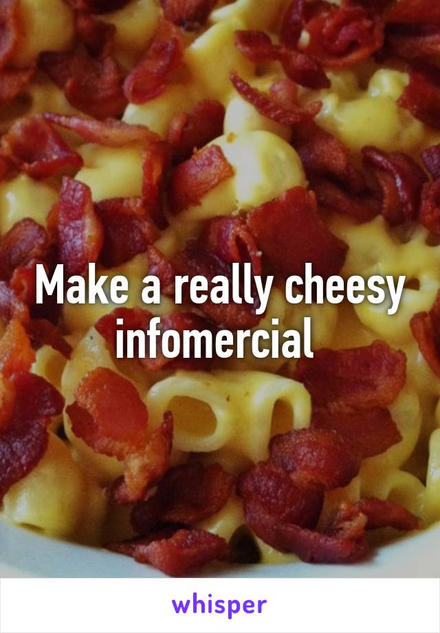 Make a really cheesy infomercial 