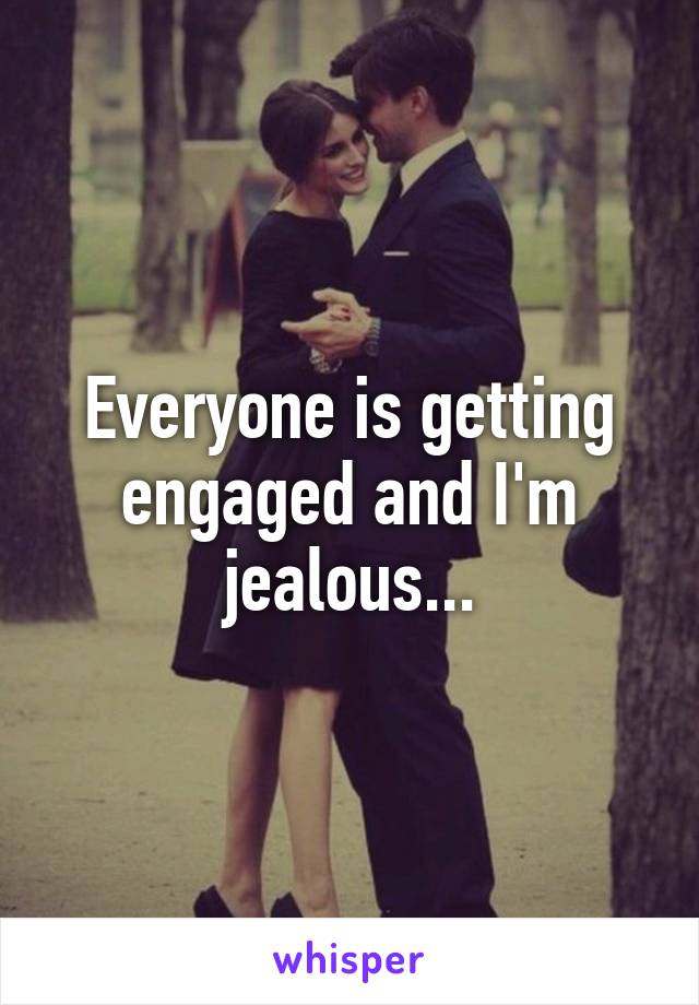 Everyone is getting engaged and I'm jealous...