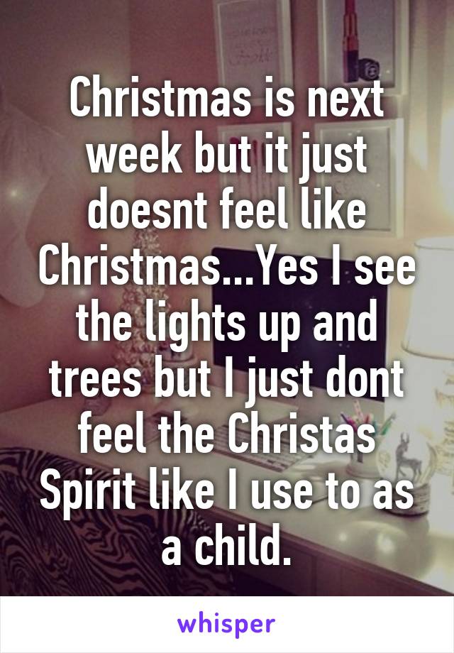 Christmas is next week but it just doesnt feel like Christmas...Yes I see the lights up and trees but I just dont feel the Christas Spirit like I use to as a child.