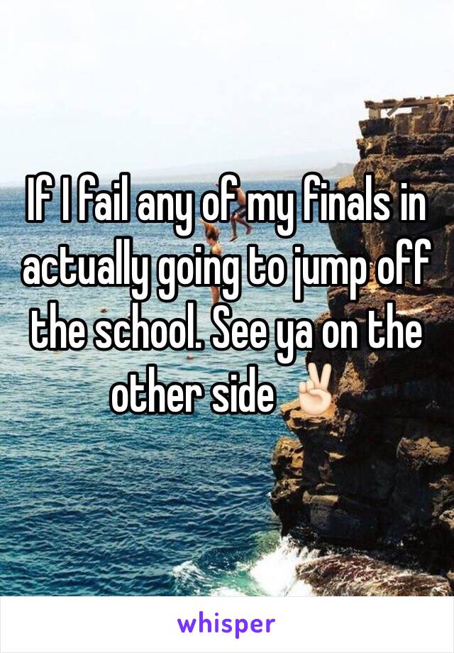 If I fail any of my finals in actually going to jump off the school. See ya on the other side ✌🏻️