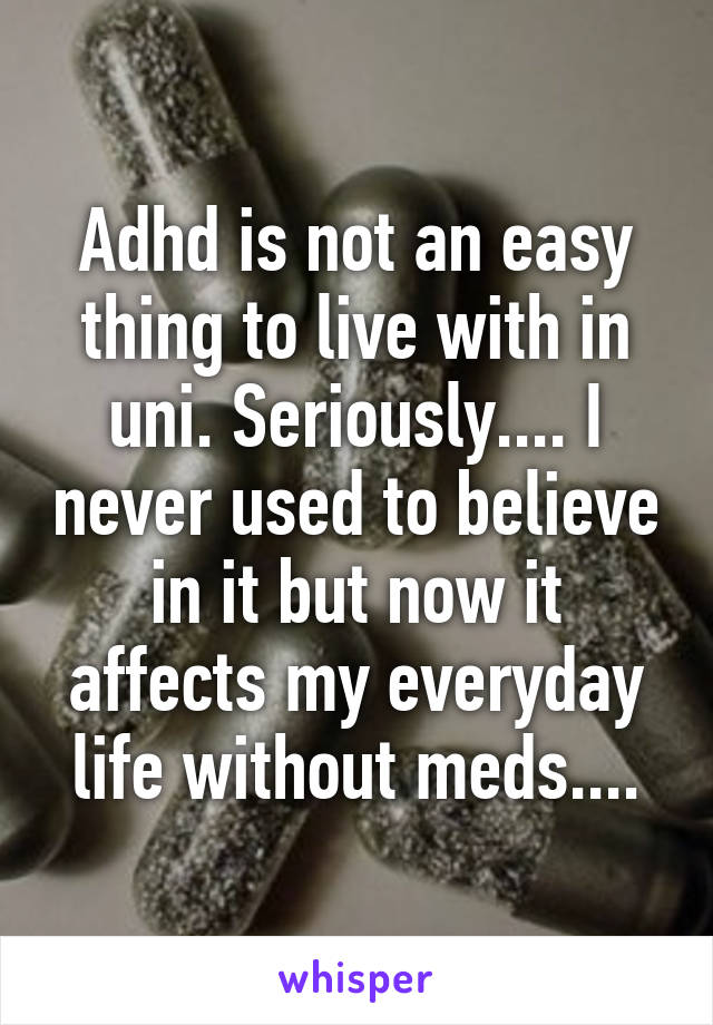 Adhd is not an easy thing to live with in uni. Seriously.... I never used to believe in it but now it affects my everyday life without meds....