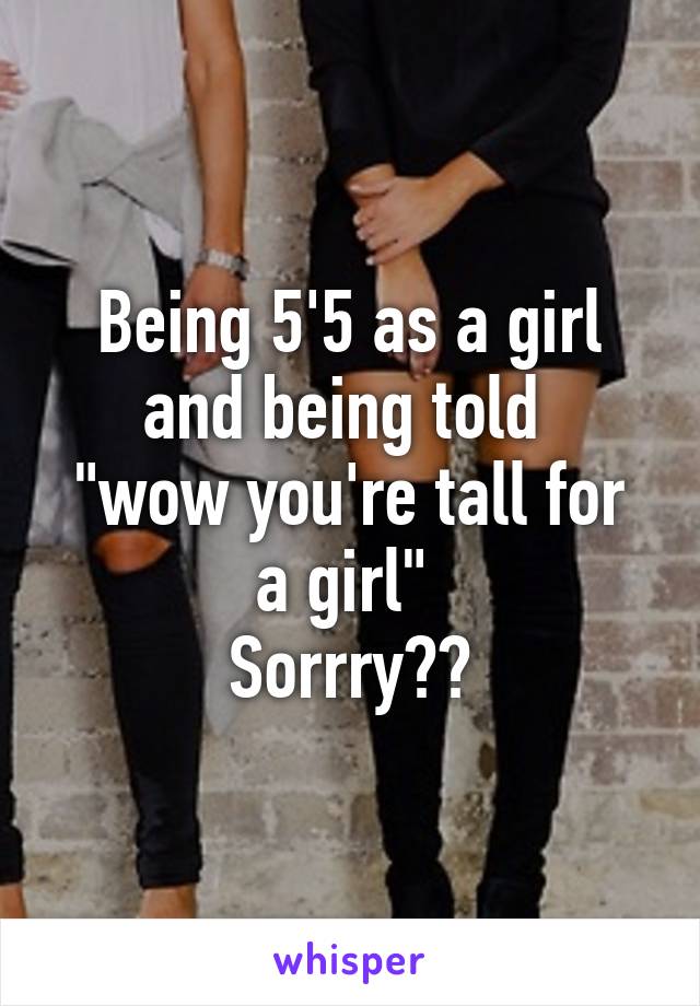 Being 5'5 as a girl and being told 
"wow you're tall for a girl" 
Sorrry??