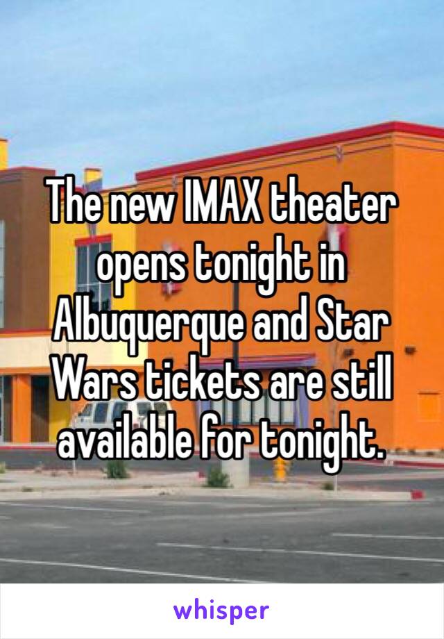 The new IMAX theater opens tonight in Albuquerque and Star Wars tickets are still available for tonight.