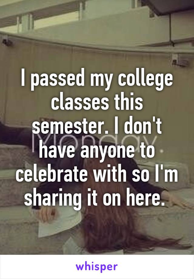 I passed my college classes this semester. I don't have anyone to celebrate with so I'm sharing it on here. 