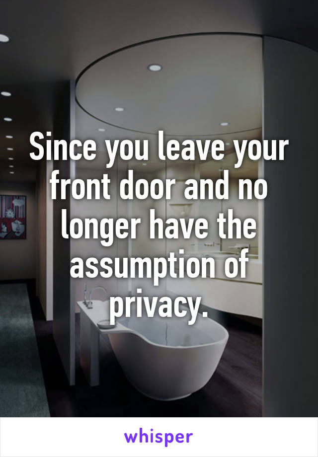 Since you leave your front door and no longer have the assumption of privacy.