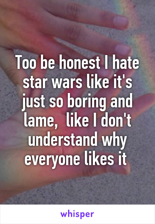 Too be honest I hate star wars like it's just so boring and lame,  like I don't understand why everyone likes it 