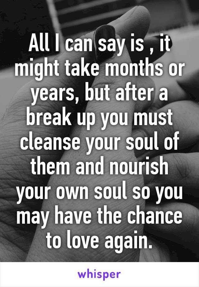 All I can say is , it might take months or years, but after a break up you must cleanse your soul of them and nourish your own soul so you may have the chance to love again.