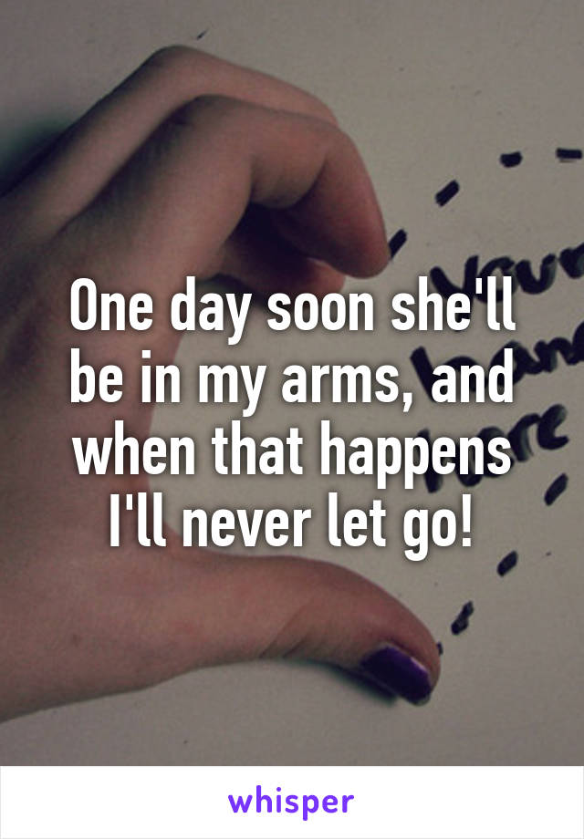 One day soon she'll be in my arms, and when that happens I'll never let go!