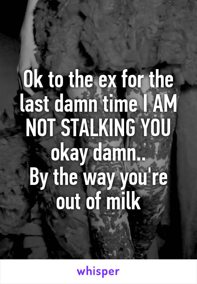 Ok to the ex for the last damn time I AM NOT STALKING YOU okay damn..
By the way you're out of milk