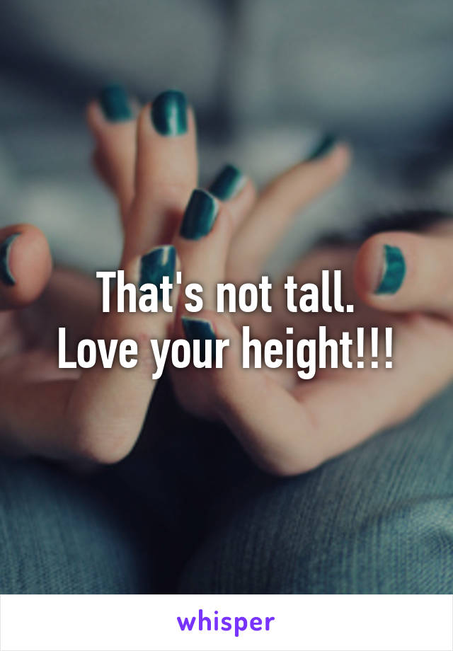 That's not tall.
Love your height!!!