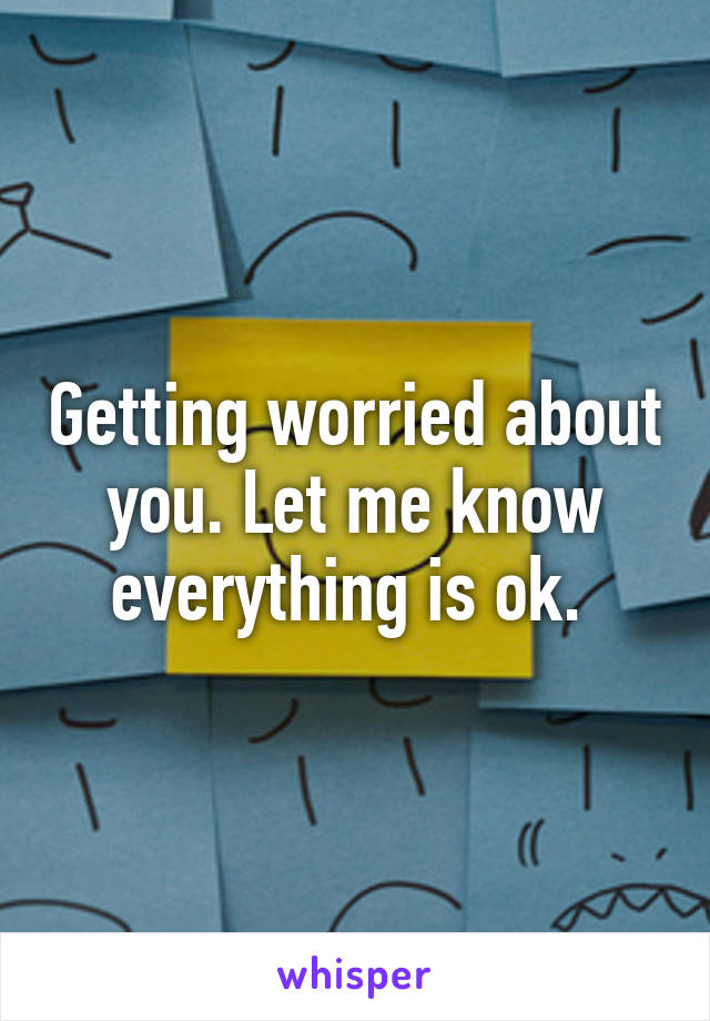 Getting worried about you. Let me know everything is ok. 