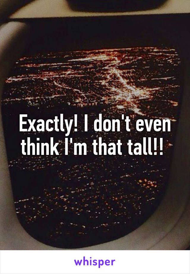 Exactly! I don't even think I'm that tall!! 