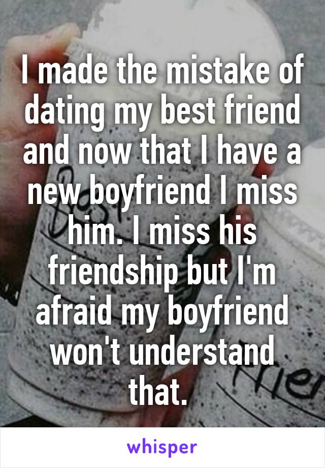 I made the mistake of dating my best friend and now that I have a new boyfriend I miss him. I miss his friendship but I'm afraid my boyfriend won't understand that. 