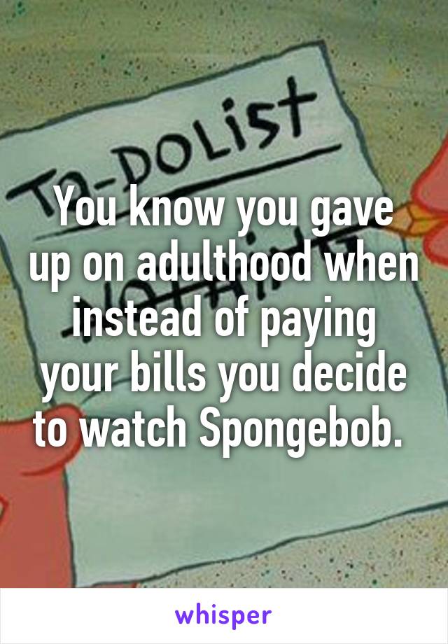 You know you gave up on adulthood when instead of paying your bills you decide to watch Spongebob. 