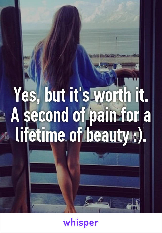 Yes, but it's worth it. A second of pain for a lifetime of beauty :).