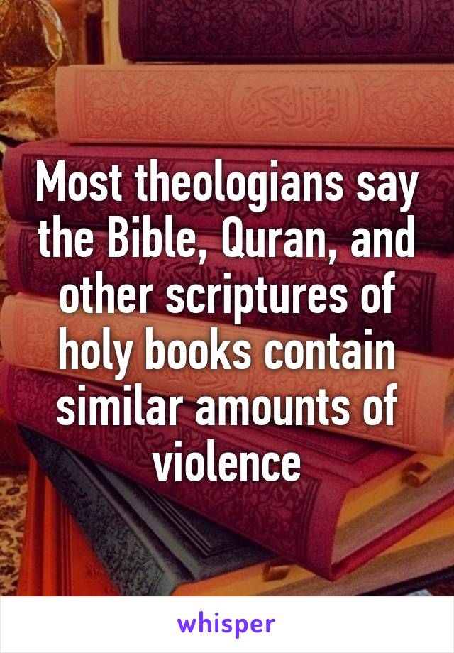 Most theologians say the Bible, Quran, and other scriptures of holy books contain similar amounts of violence