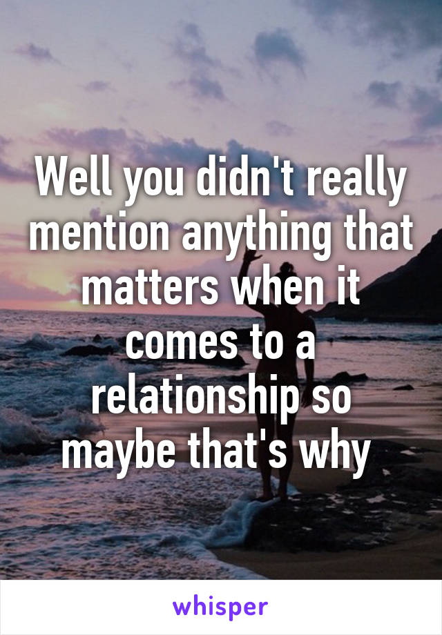 Well you didn't really mention anything that matters when it comes to a relationship so maybe that's why 