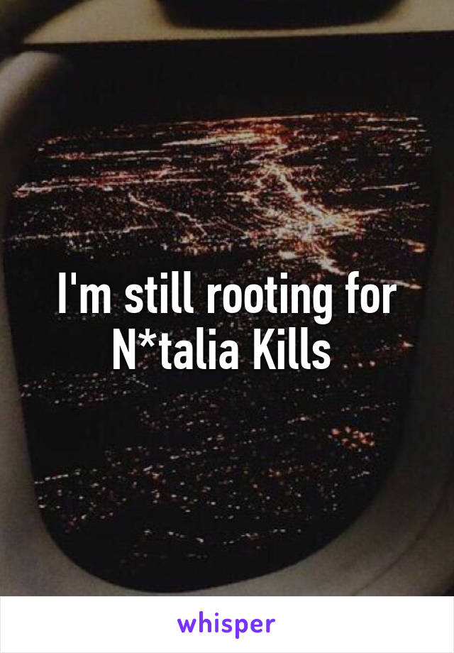 I'm still rooting for N*talia Kills 