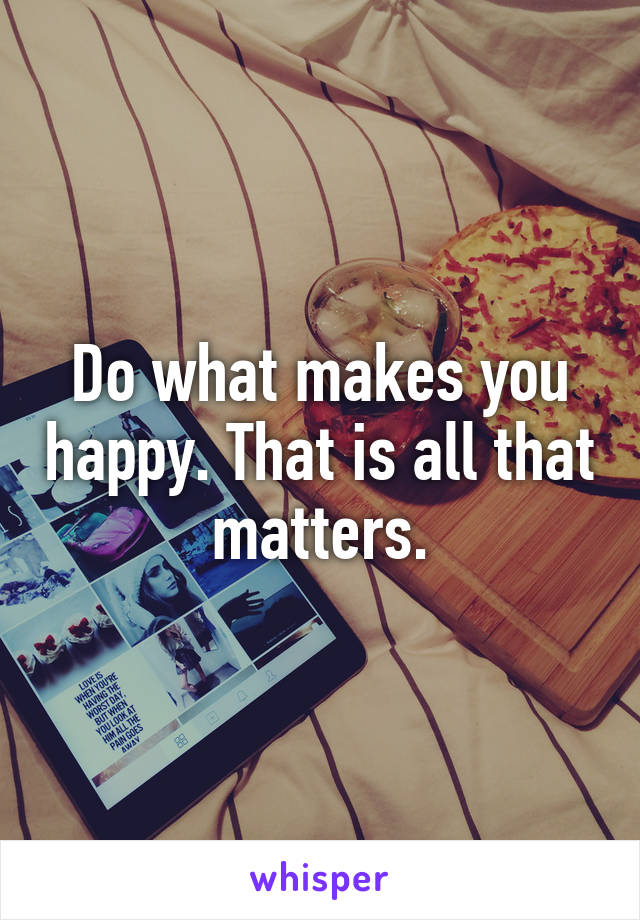 Do what makes you happy. That is all that matters.