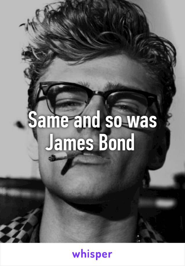 Same and so was James Bond 