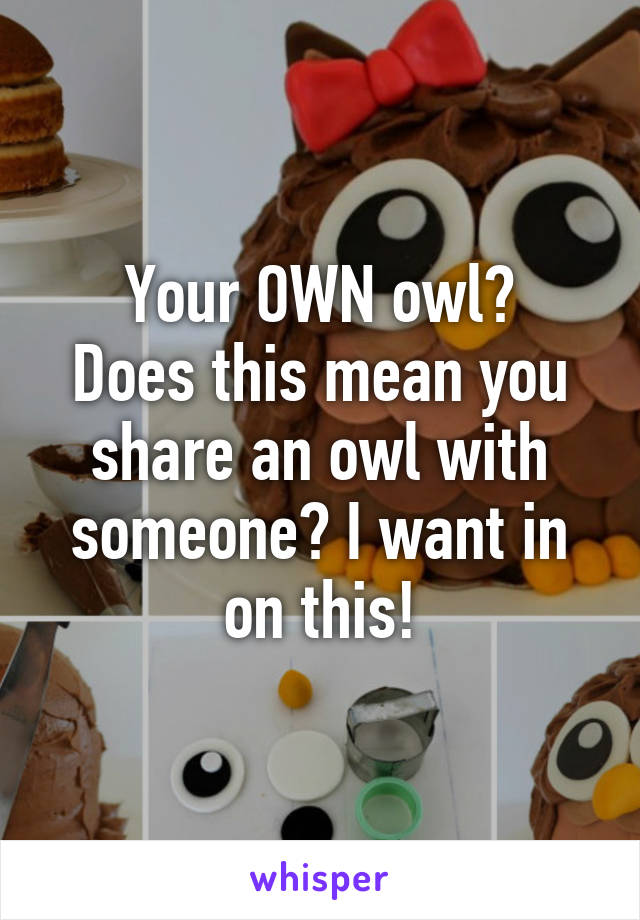 Your OWN owl?
Does this mean you share an owl with someone? I want in on this!