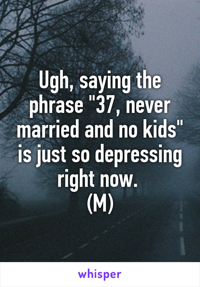 Ugh, saying the phrase "37, never married and no kids" is just so depressing right now. 
(M)