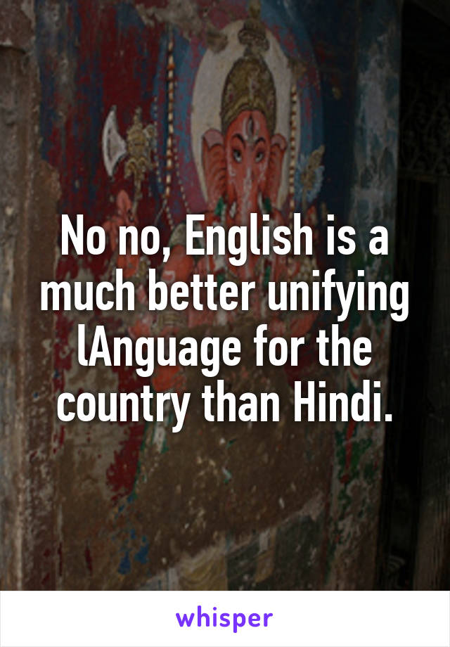 No no, English is a much better unifying lAnguage for the country than Hindi.