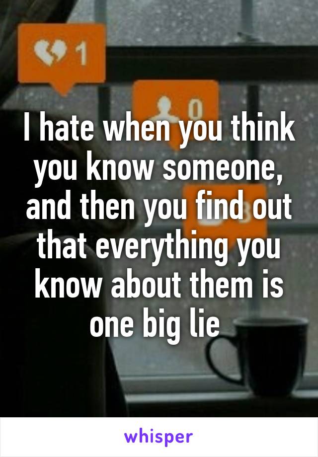 I hate when you think you know someone, and then you find out that everything you know about them is one big lie 