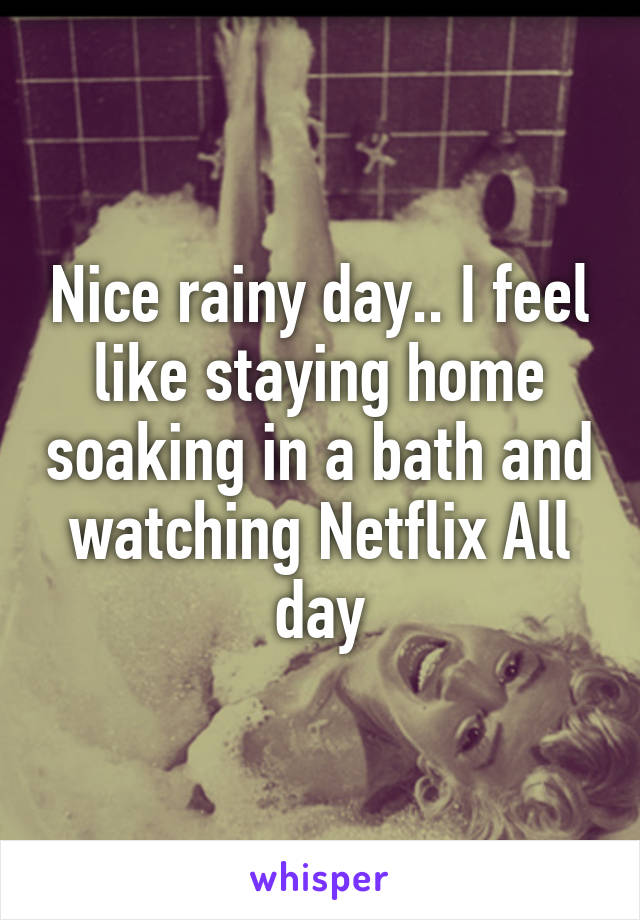 Nice rainy day.. I feel like staying home soaking in a bath and watching Netflix All day