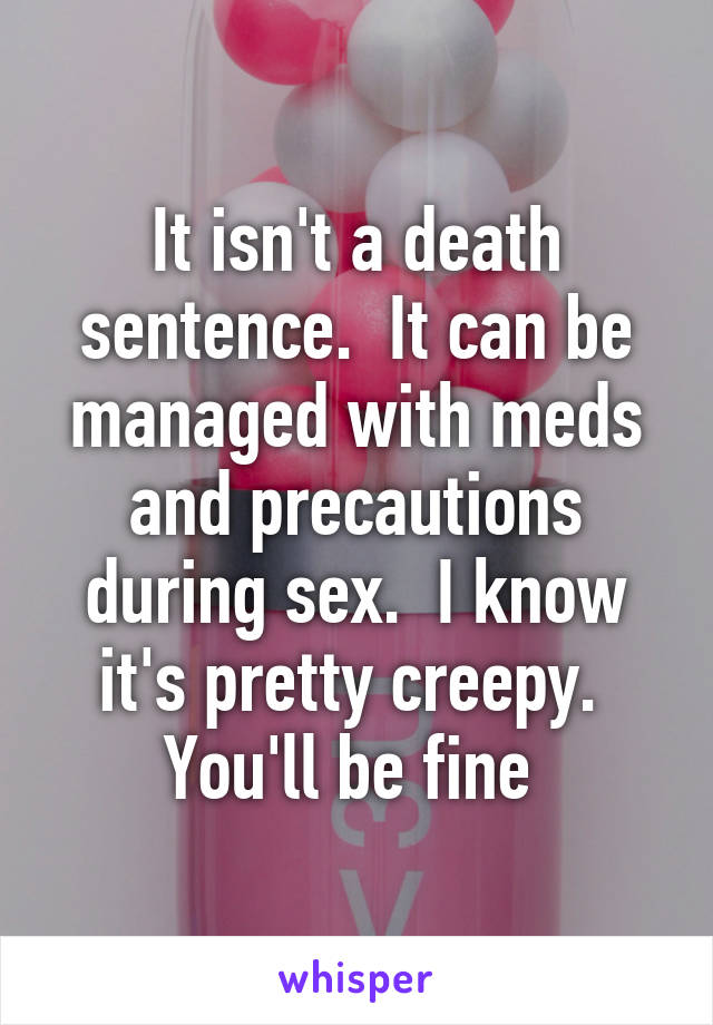 It isn't a death sentence.  It can be managed with meds and precautions during sex.  I know it's pretty creepy.  You'll be fine 