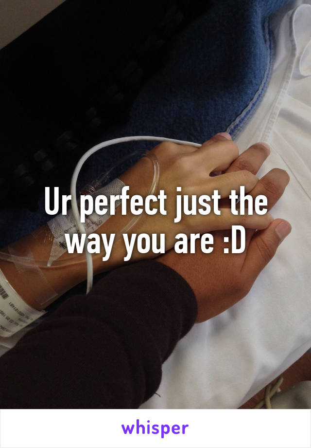 Ur perfect just the way you are :D