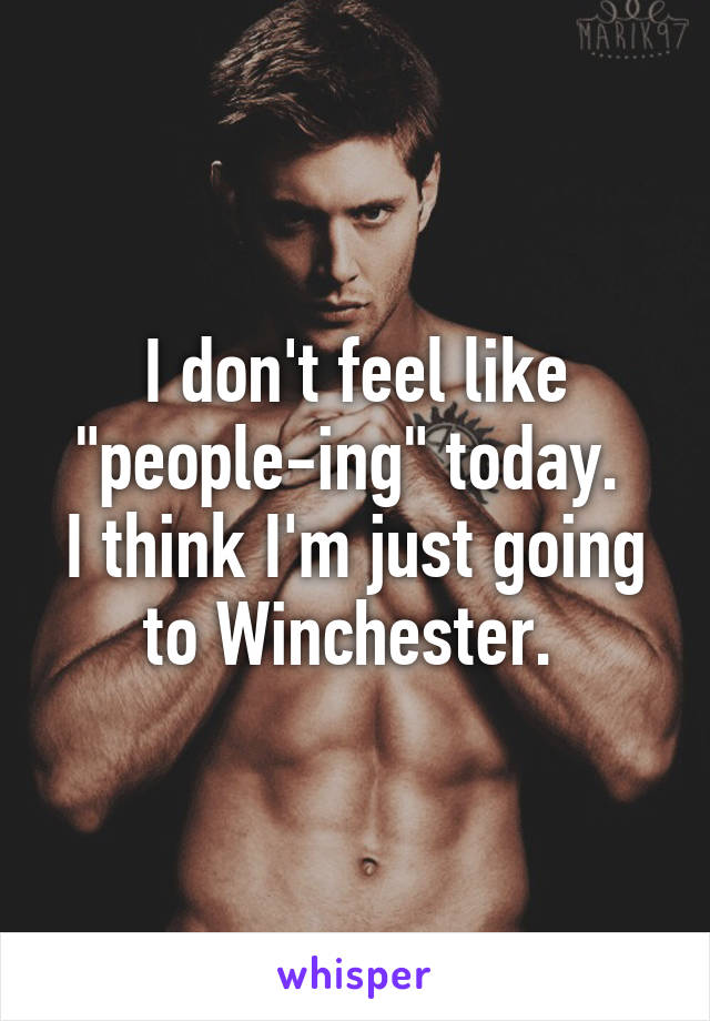 I don't feel like "people-ing" today. 
I think I'm just going to Winchester. 