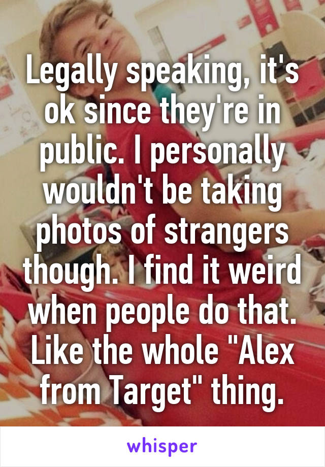 Legally speaking, it's ok since they're in public. I personally wouldn't be taking photos of strangers though. I find it weird when people do that. Like the whole "Alex from Target" thing.