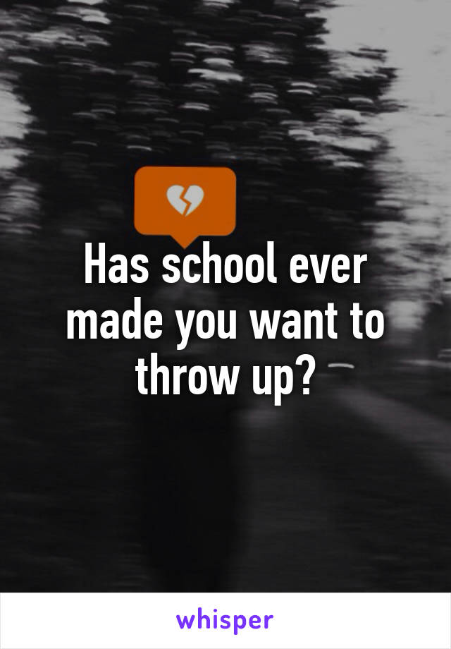 Has school ever made you want to throw up?