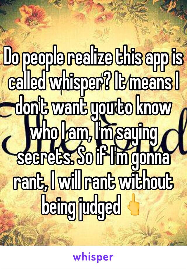 Do people realize this app is called whisper? It means I don't want you to know who I am, I'm saying secrets. So if I'm gonna rant, I will rant without being judged🖕