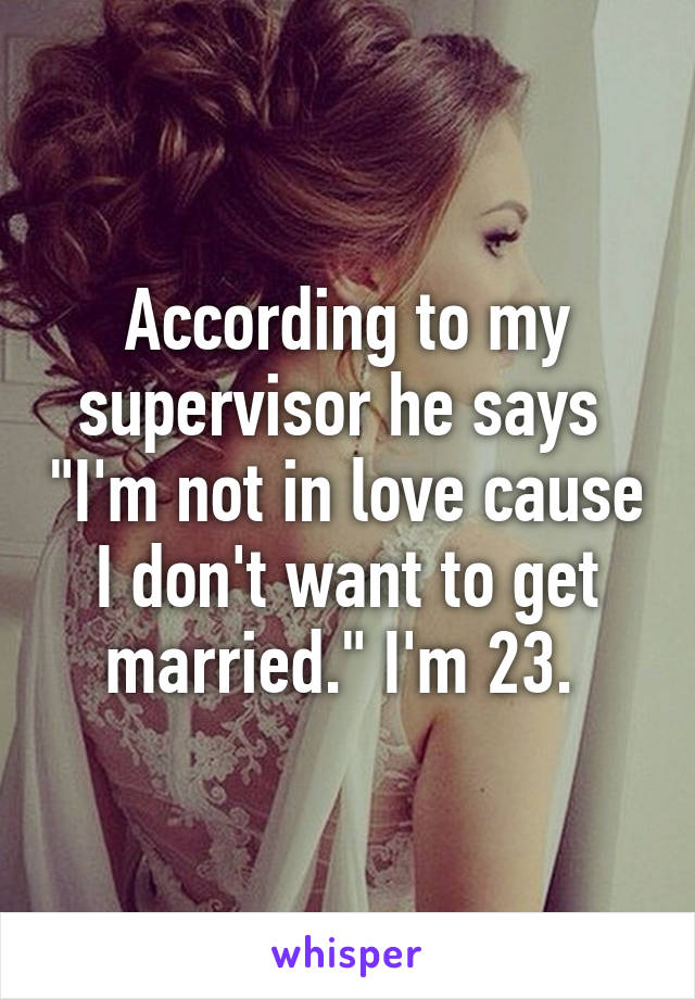 According to my supervisor he says  "I'm not in love cause I don't want to get married." I'm 23. 