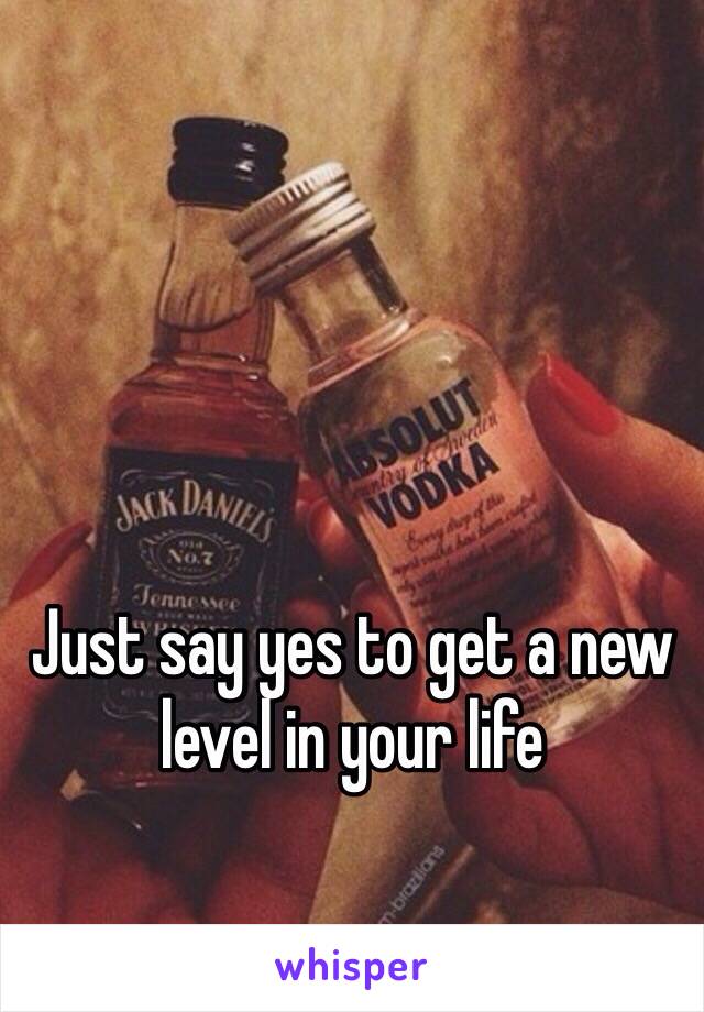 Just say yes to get a new level in your life 