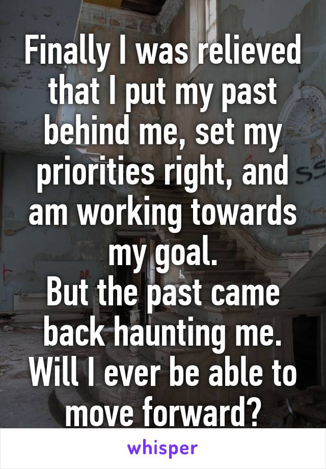 Finally I was relieved that I put my past behind me, set my priorities right, and am working towards my goal.
But the past came back haunting me. Will I ever be able to move forward?