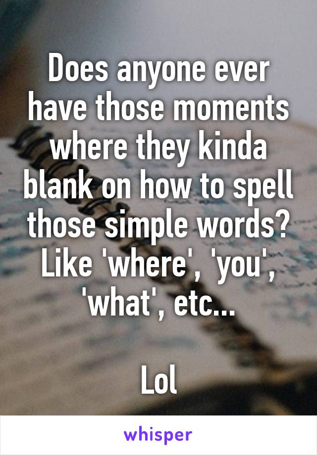 Does anyone ever have those moments where they kinda blank on how to spell those simple words? Like 'where', 'you', 'what', etc...

Lol