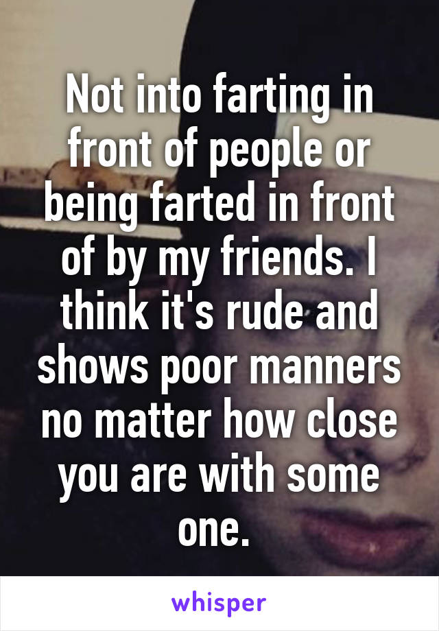 Not into farting in front of people or being farted in front of by my friends. I think it's rude and shows poor manners no matter how close you are with some one. 