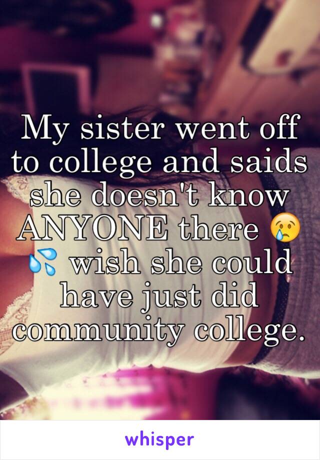 My sister went off to college and saids she doesn't know ANYONE there 😢💦 wish she could have just did community college. 