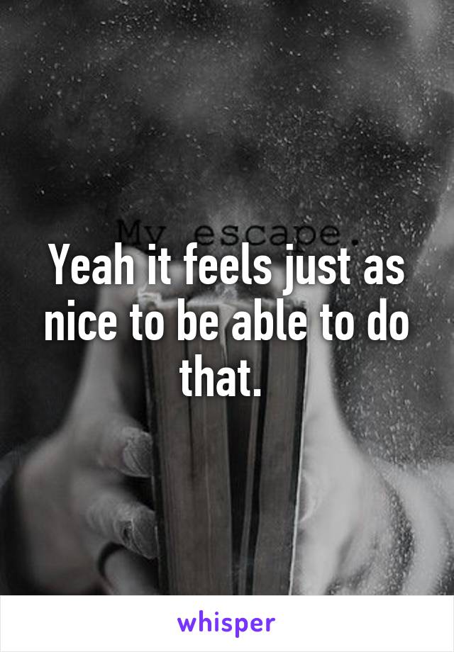 Yeah it feels just as nice to be able to do that. 