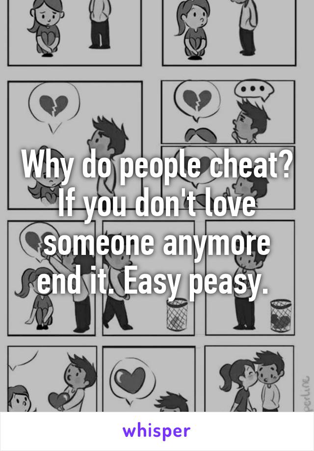 Why do people cheat? If you don't love someone anymore end it. Easy peasy. 