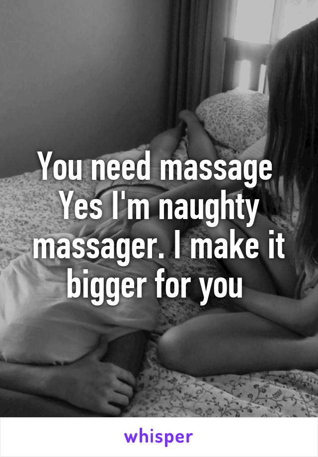 You need massage 
Yes I'm naughty massager. I make it bigger for you 