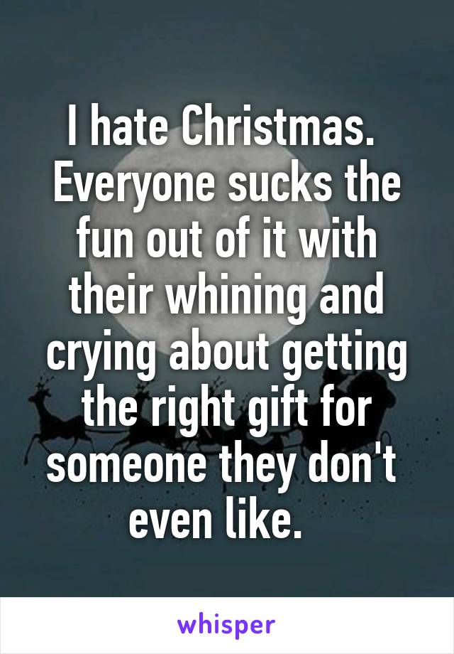 I hate Christmas. 
Everyone sucks the fun out of it with their whining and crying about getting the right gift for someone they don't  even like.  