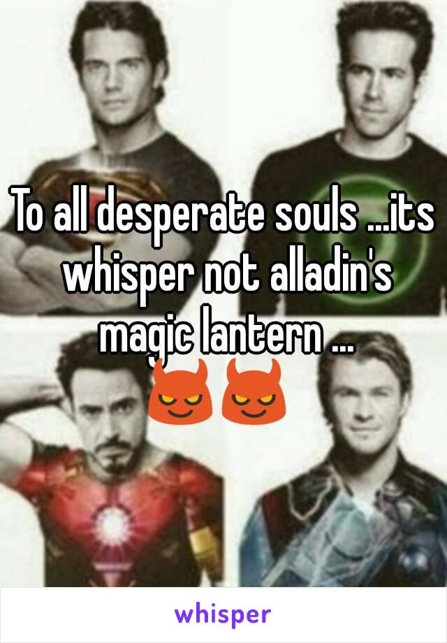 To all desperate souls ...its whisper not alladin's magic lantern ...
😈😈 