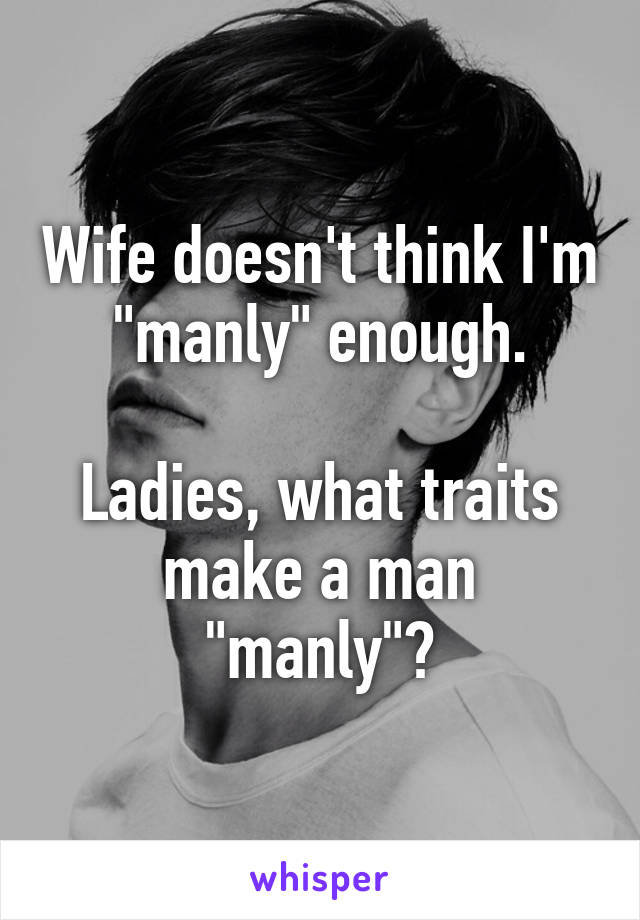 Wife doesn't think I'm "manly" enough.

Ladies, what traits make a man "manly"?